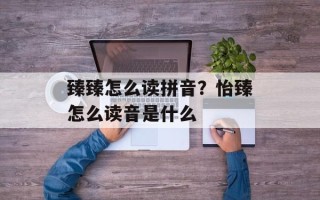 臻臻怎么读拼音？怡臻怎么读音是什么