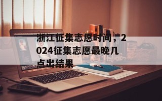 浙江征集志愿时间，2024征集志愿最晚几点出结果
