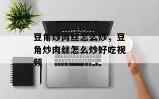 豆角炒肉丝怎么炒，豆角炒肉丝怎么炒好吃视频