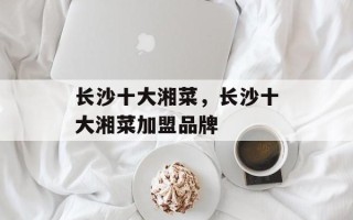 长沙十大湘菜，长沙十大湘菜加盟品牌