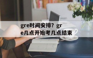 gre时间安排？gre几点开始考几点结束