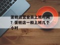 蛋糕店营业员上班时间？蛋糕店一般上班几个小时