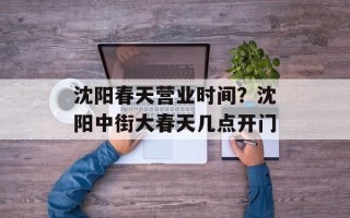 沈阳春天营业时间？沈阳中街大春天几点开门