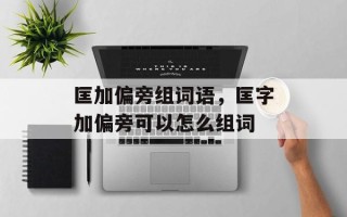 匡加偏旁组词语，匡字加偏旁可以怎么组词
