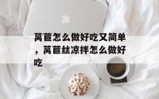 莴苣怎么做好吃又简单，莴苣丝凉拌怎么做好吃