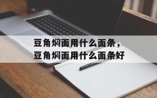豆角焖面用什么面条，豆角焖面用什么面条好