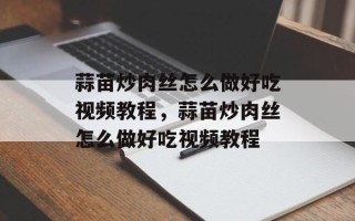 蒜苗炒肉丝怎么做好吃视频教程，蒜苗炒肉丝怎么做好吃视频教程