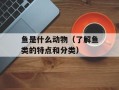 鱼是什么动物（了解鱼类的特点和分类）