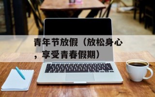 青年节放假（放松身心，享受青春假期）