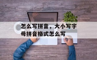 怎么写拼音，大小写字母拼音格式怎么写