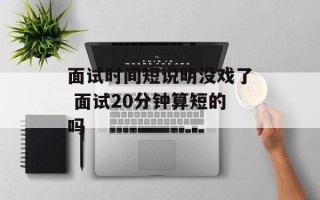 面试时间短说明没戏了 面试20分钟算短的吗