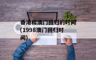 香港和澳门回归的时间(1998澳门回归时间)