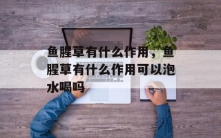 鱼腥草有什么作用，鱼腥草有什么作用可以泡水喝吗