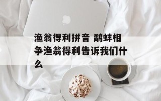 渔翁得利拼音 鹬蚌相争渔翁得利告诉我们什么