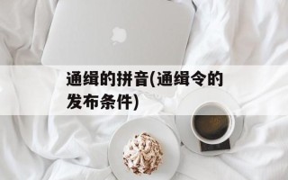 通缉的拼音(通缉令的发布条件)