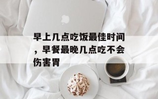 早上几点吃饭最佳时间，早餐最晚几点吃不会伤害胃