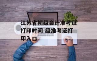 江苏省初级会计准考证打印时间 级准考证打印入口
