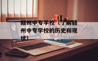 赣州中专学校（了解赣州中专学校的历史和现状）