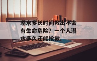 溺水多长时间救出不会有生命危险？一个人溺水多久还能抢救