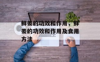 鲜姜的功效和作用，鲜姜的功效和作用及食用方法