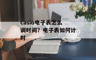 casio电子表怎么调时间？电子表如何计时