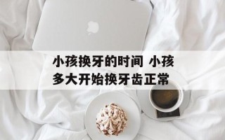 小孩换牙的时间 小孩多大开始换牙齿正常
