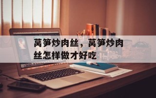 莴笋炒肉丝，莴笋炒肉丝怎样做才好吃