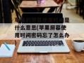 苹果的屏幕使用时间是什么意思(苹果屏幕使用时间密码忘了怎么办)