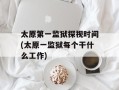 太原第一监狱探视时间(太原一监狱每个干什么工作)