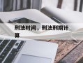 刑法时间，刑法刑期计算