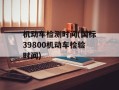 机动车检测时间(国标39800机动车检验时间)