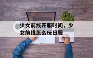 少女前线开服时间，少女前线怎么玩日服