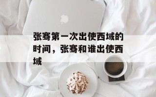 张骞第一次出使西域的时间，张骞和谁出使西域