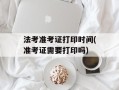 法考准考证打印时间(准考证需要打印吗)