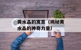黄水晶的寓意（揭秘黄水晶的神奇力量）