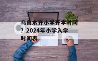 乌鲁木齐小学开学时间？2024年小学入学时间表