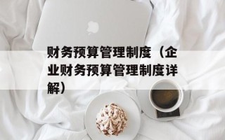 财务预算管理制度（企业财务预算管理制度详解）