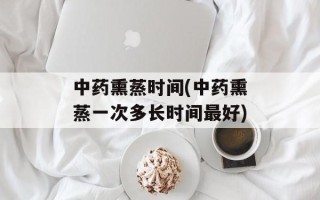 中药熏蒸时间(中药熏蒸一次多长时间最好)