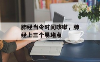 肺经当令时间咳嗽，肺经上三个易堵点