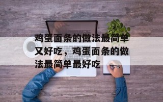 鸡蛋面条的做法最简单又好吃，鸡蛋面条的做法最简单最好吃
