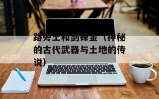 路旁土和剑锋金（神秘的古代武器与土地的传说）