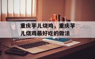 重庆芋儿烧鸡，重庆芋儿烧鸡最好吃的做法