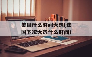 美国什么时间大选(法国下次大选什么时间)
