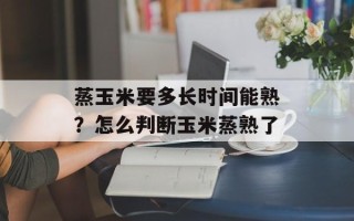 蒸玉米要多长时间能熟？怎么判断玉米蒸熟了