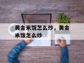 黄金米饭怎么炒，黄金米饭怎么炒