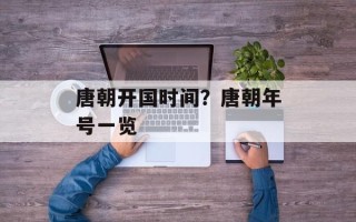 唐朝开国时间？唐朝年号一览