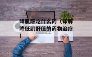 降肌酐吃什么药（详解降低肌酐值的药物治疗）