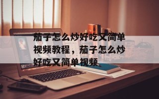茄子怎么炒好吃又简单视频教程，茄子怎么炒好吃又简单视频