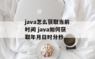 java怎么获取当前时间 java如何获取年月日时分秒