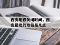 西安地铁关闭时间，西安最晚的地铁是几点
